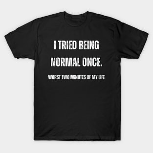 I tried being normal once. Worst two minutes of my life T-Shirt